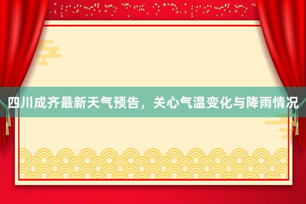 四川成齐最新天气预告，关心气温变化与降雨情况